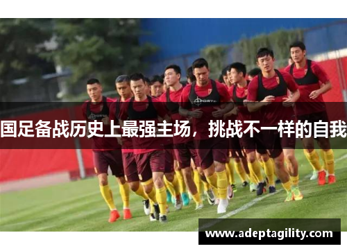 国足备战历史上最强主场，挑战不一样的自我