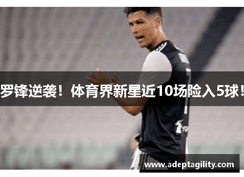 罗锋逆袭！体育界新星近10场险入5球！