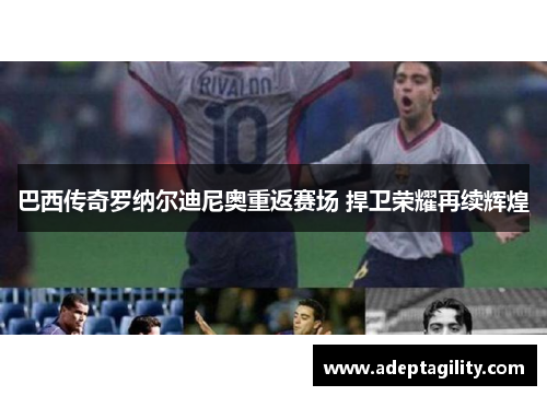 巴西传奇罗纳尔迪尼奥重返赛场 捍卫荣耀再续辉煌