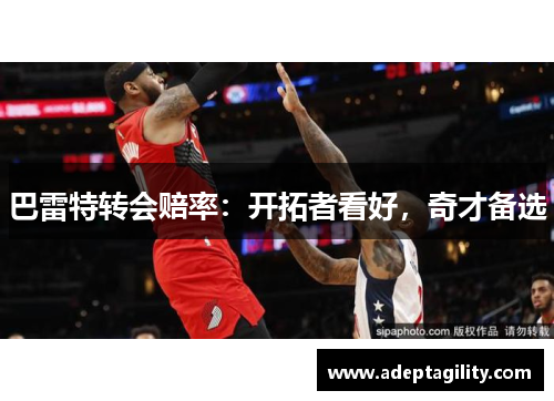 巴雷特转会赔率：开拓者看好，奇才备选